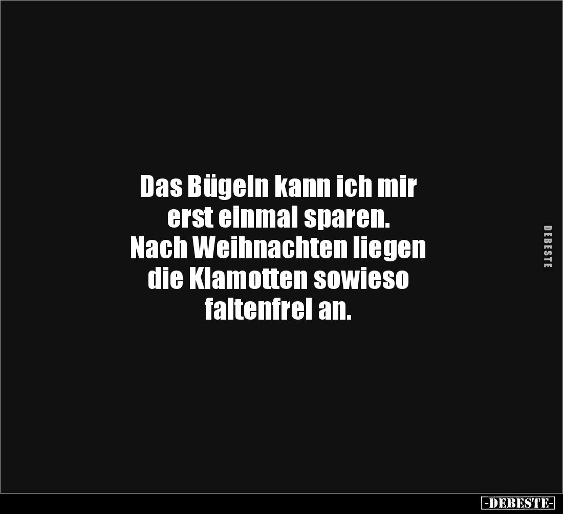 Das Bügeln kann ich mir 
erst einmal sparen.
Nach Weihnachten liegen 
die Klamotten sowieso
faltenfrei an.