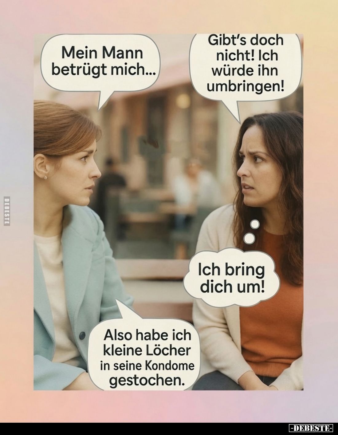 Mein Mann betrügt mich... -
Gibt's doch nicht! Ich würde ihn umbringen! -
Ich bring dich um! -
Also habe ich kleine Löcher...