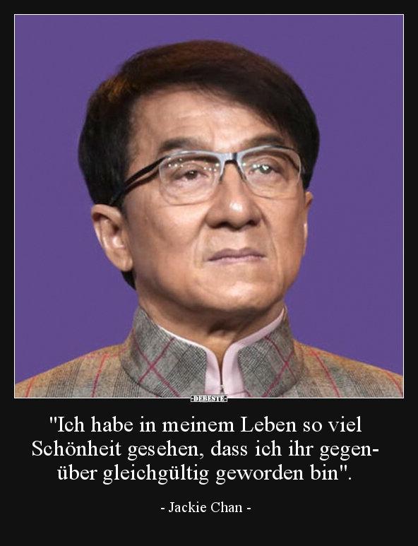 "Ich habe in meinem Leben so viel Schönheit gesehen, dass ich ihr gegenüber gleichgültig geworden bin".
-Jackie Ch...