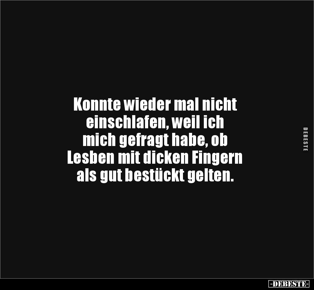 Konnte wieder mal nicht
einschlafen, weil ich
mich gefragt habe, ob
Lesben mit dicken Fingern
als gut bestückt gelten...