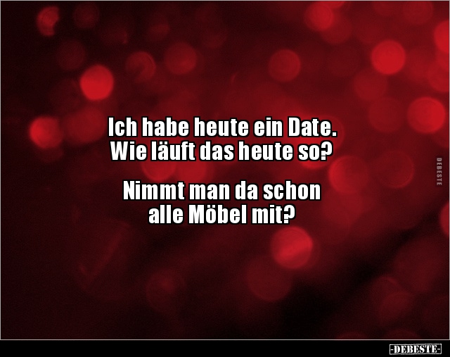 Ich habe heute ein Date.
Wie läuft das heute so?
Nimmt man da schon
alle Möbel mit?