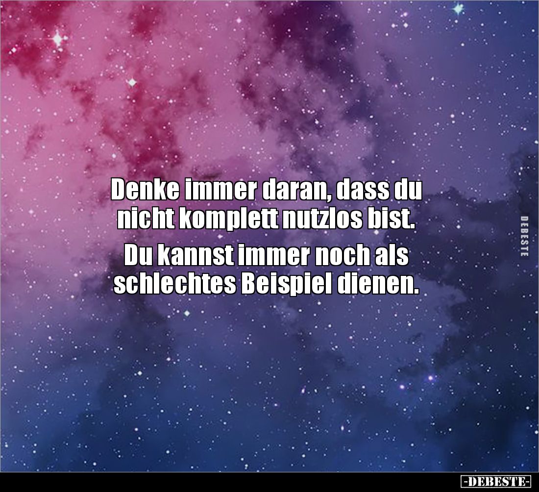 Denke immer daran, dass du 
nicht komplett nutzlos bist.

Du kannst immer noch als 
schlechtes Beispiel dienen.