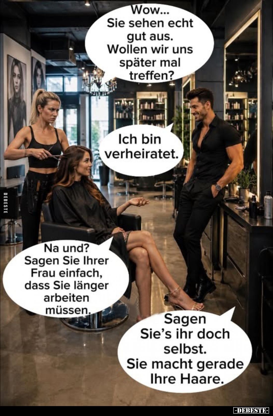 Wow... Sie sehen echt gut aus. Wollen wir uns später mal treffen?
-
Ich bin verheiratet.
-
Na und? Sagen Sie Ihrer Frau e...