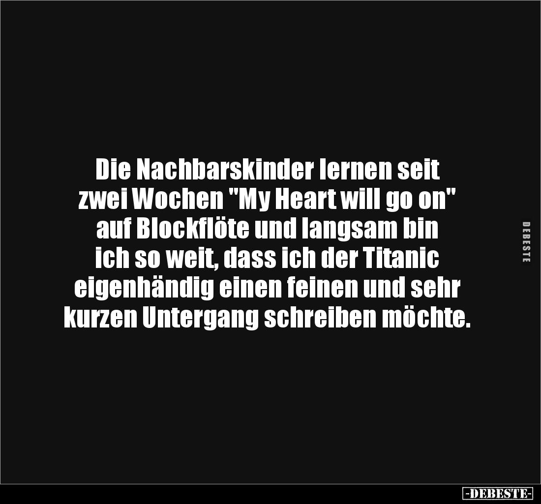 Die Nachbarskinder lernen seit 
zwei Wochen "My Heart will go on" 
auf Blockflöte und langsam bin 
ich so weit, ...