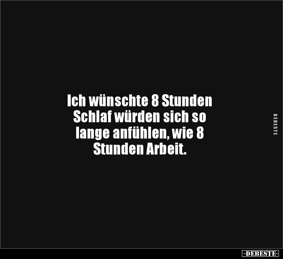 Ich wünschte 8 Stunden
Schlaf würden sich so
lange anfühlen, wie 8
Stunden Arbeit.