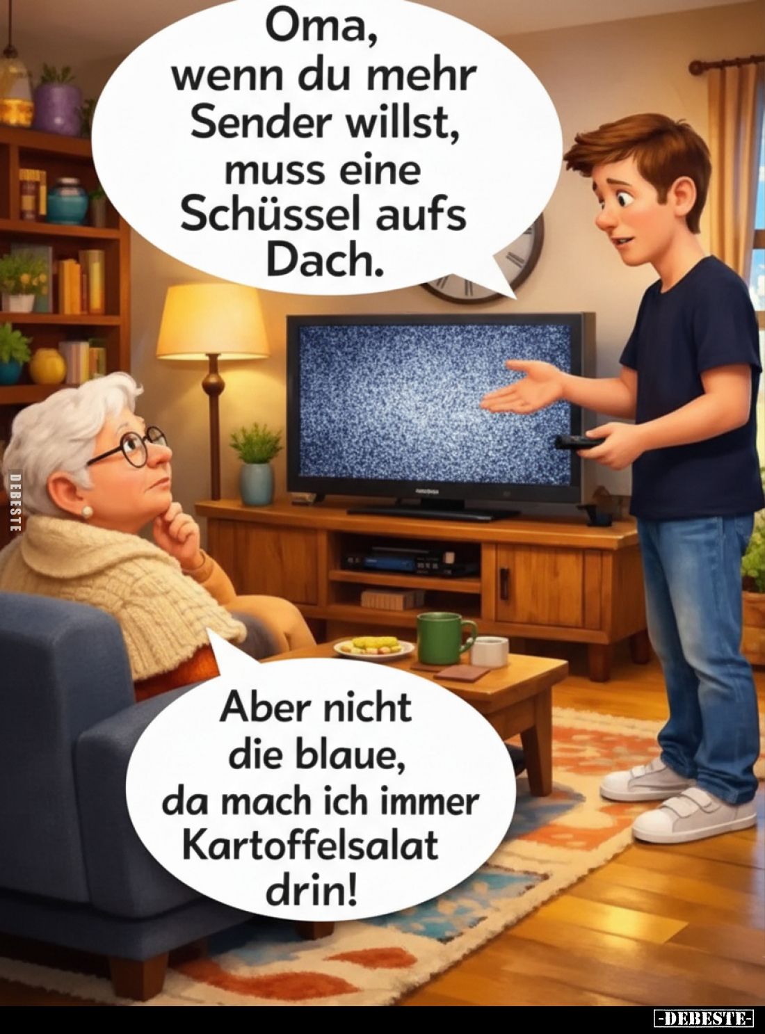 Oma, wenn du mehr Sender willst, muss eine Schüssel aufs Dach.
Aber nicht die blaue, da mach ich immer Kartoffelsalat drin!
