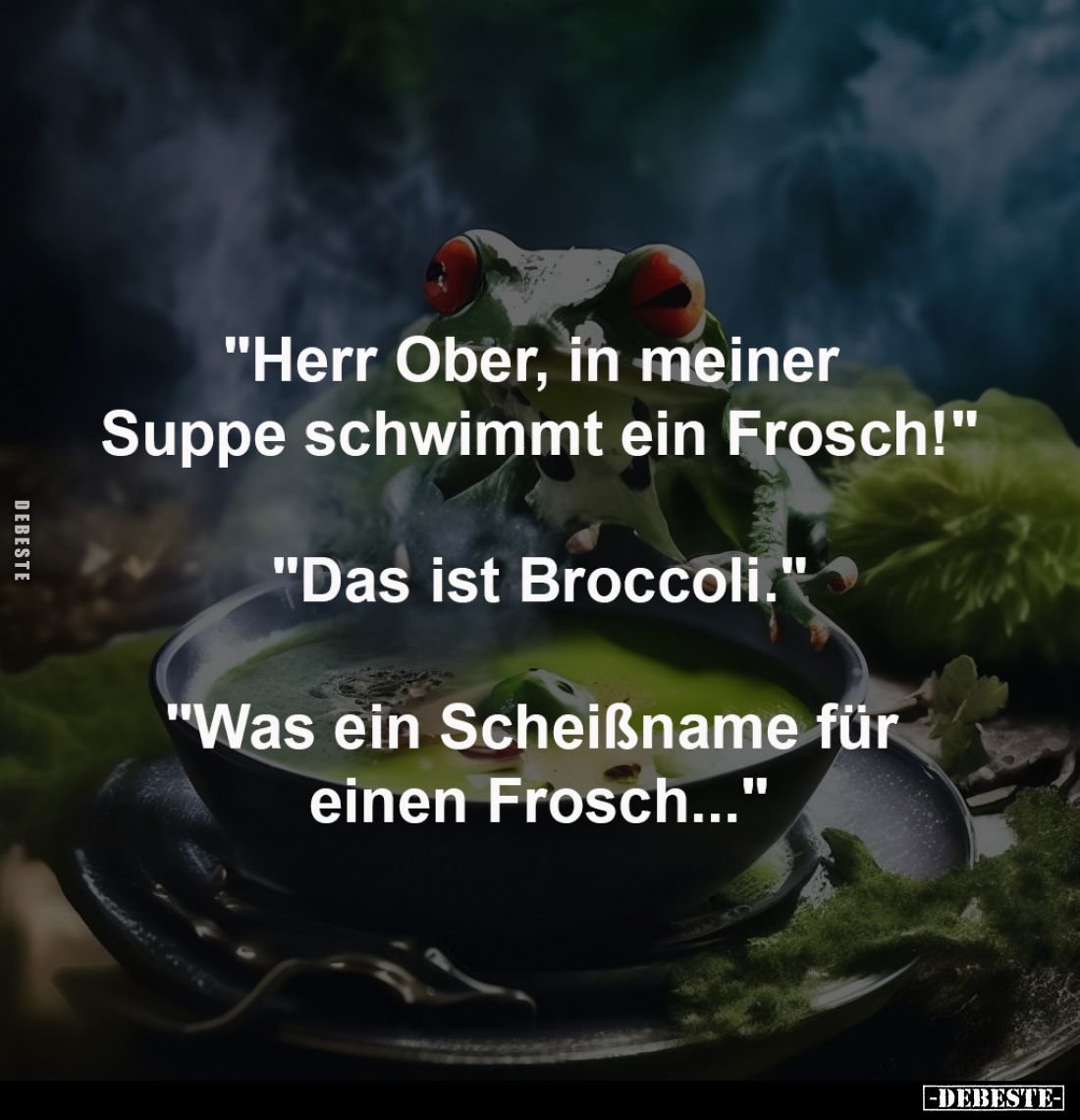 "Herr Ober, in meiner 
Suppe schwimmt ein Frosch!"
-
"Das ist Broccoli."
-
"Was ein Scheißname ...