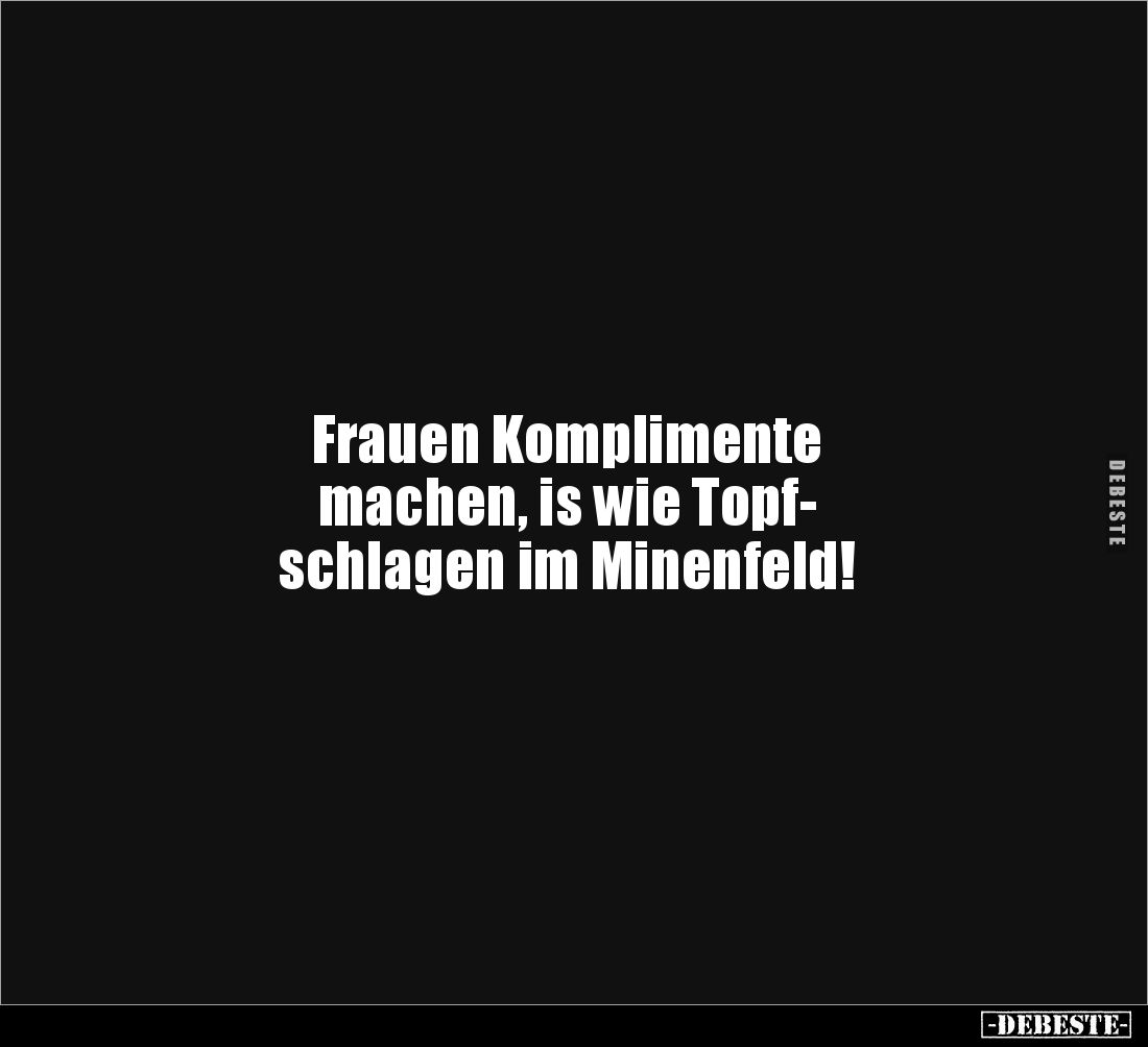 Frauen Komplimente 
machen, is wie Topf-
schlagen im Minenfeld!