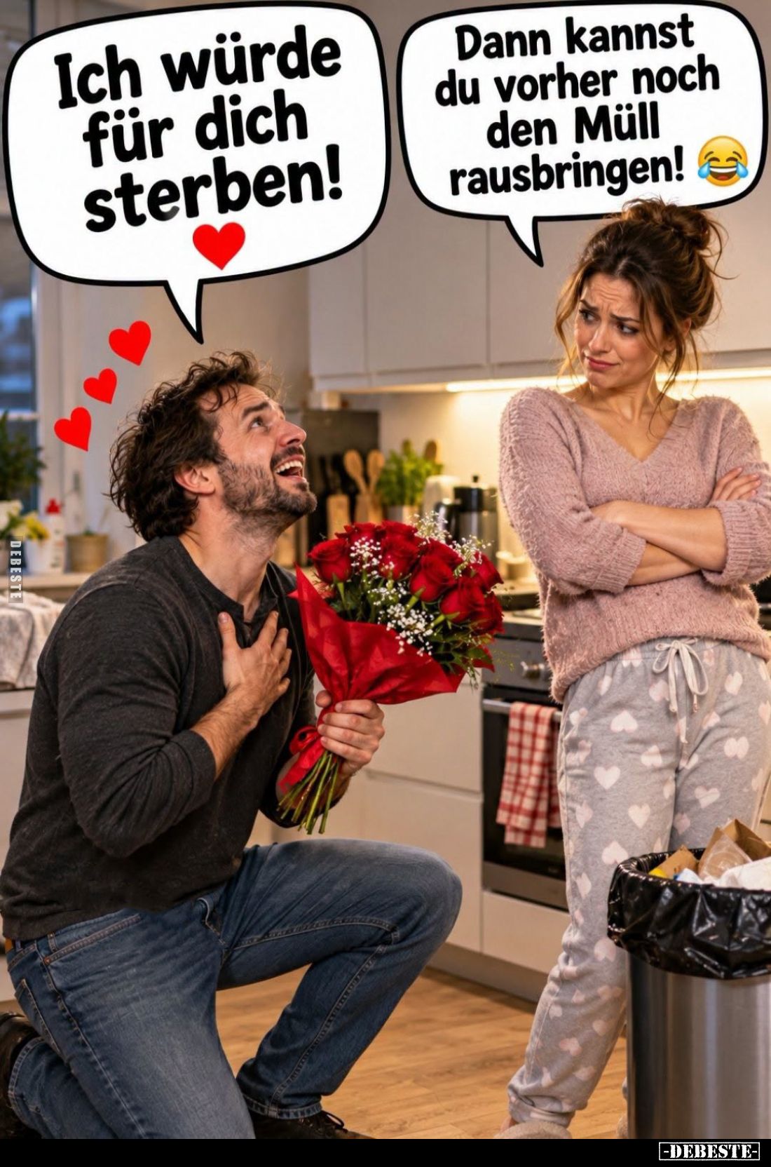 Ich würde für dich sterben!
-
Dann kannst du vorher noch den Müll rausbringen!