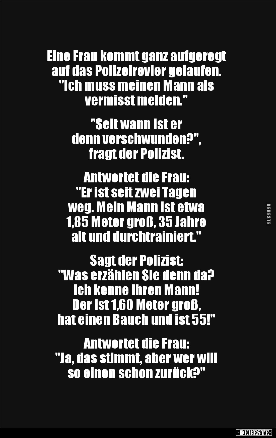 Eine Frau kommt ganz aufgeregt 
auf das Polizeirevier gelaufen. 
"Ich muss meinen Mann als 
vermisst melden." 
...