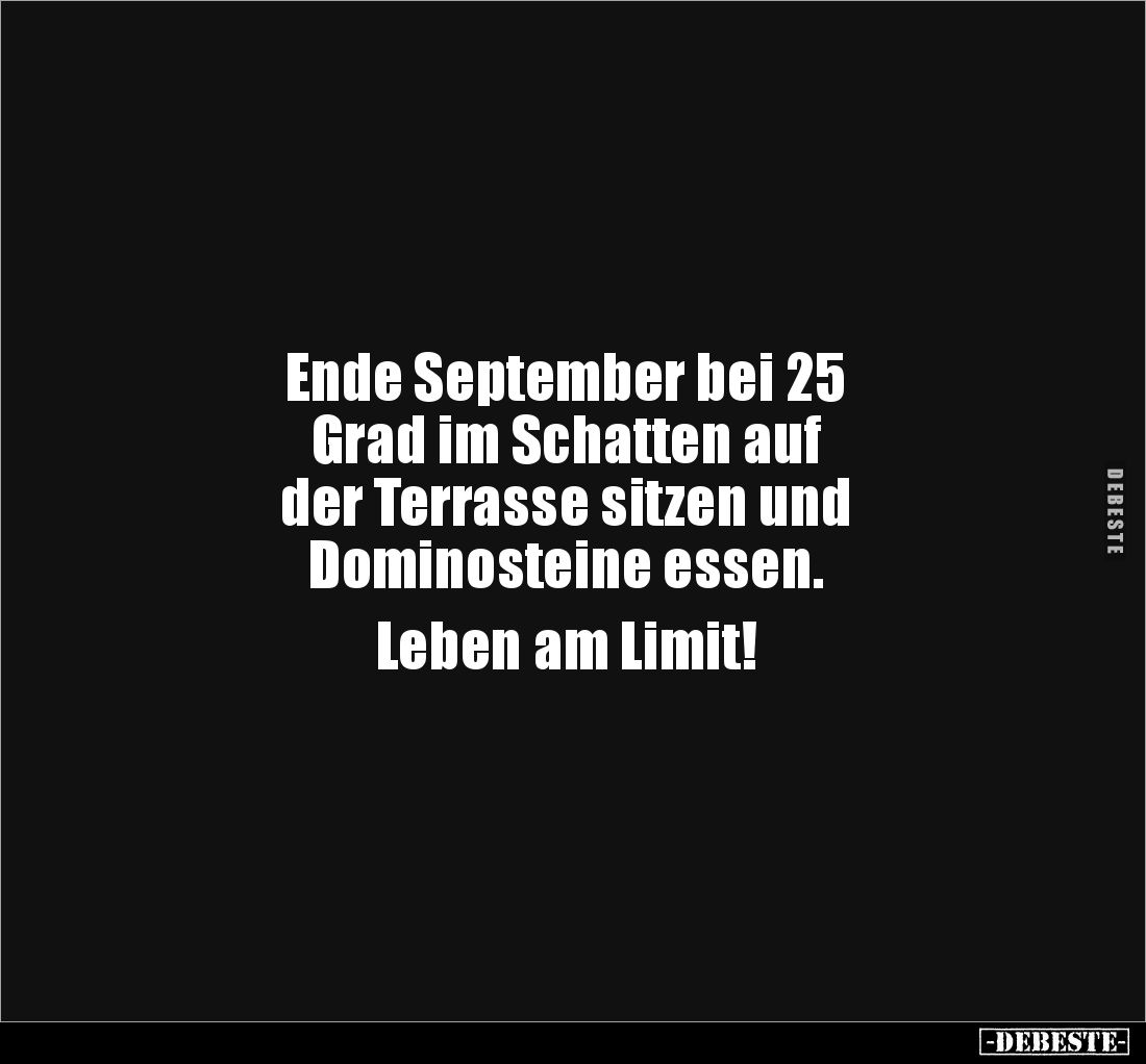 Ende September bei 25 
Grad im Schatten auf 
der Terrasse sitzen und 
Dominosteine essen.

Leben am Limit!