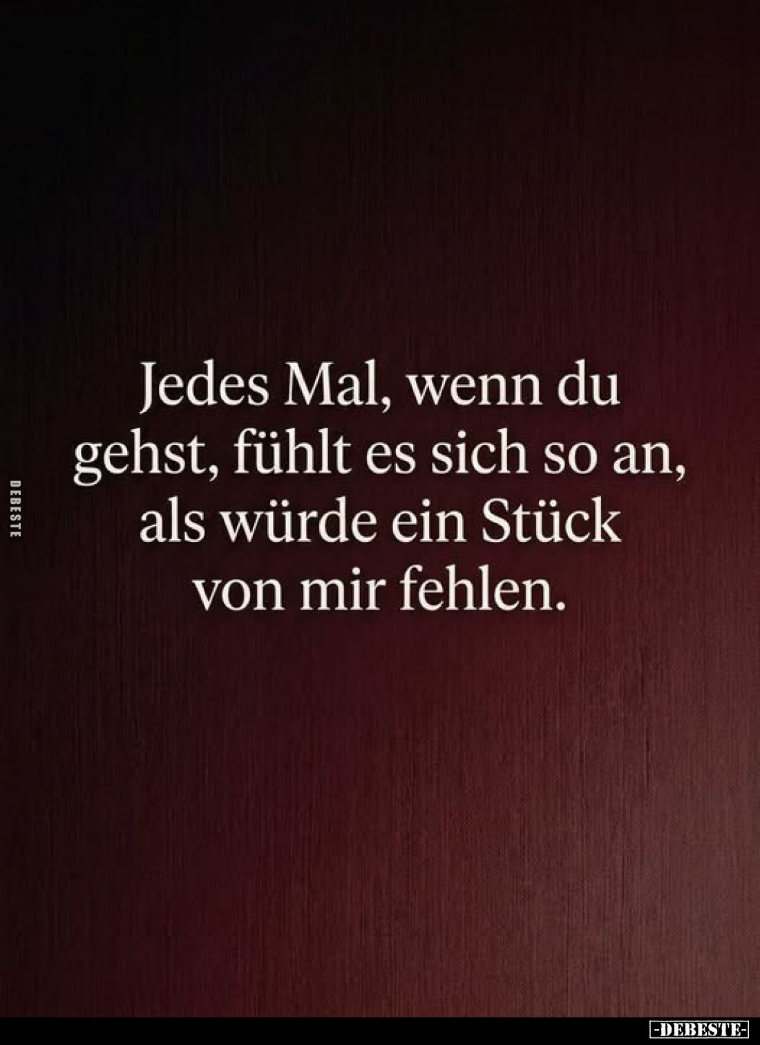 Jedes Mal, wenn du gehst, fühlt es sich so an, als würde ein Stück von mir fehlen.