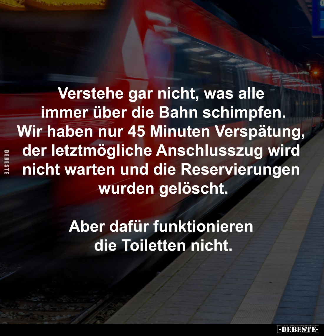 Verstehe gar nicht, was alle 
immer über die Bahn schimpfen.
Wir haben nur 45 Minuten Verspätung, 
der letztmögliche Ansch...