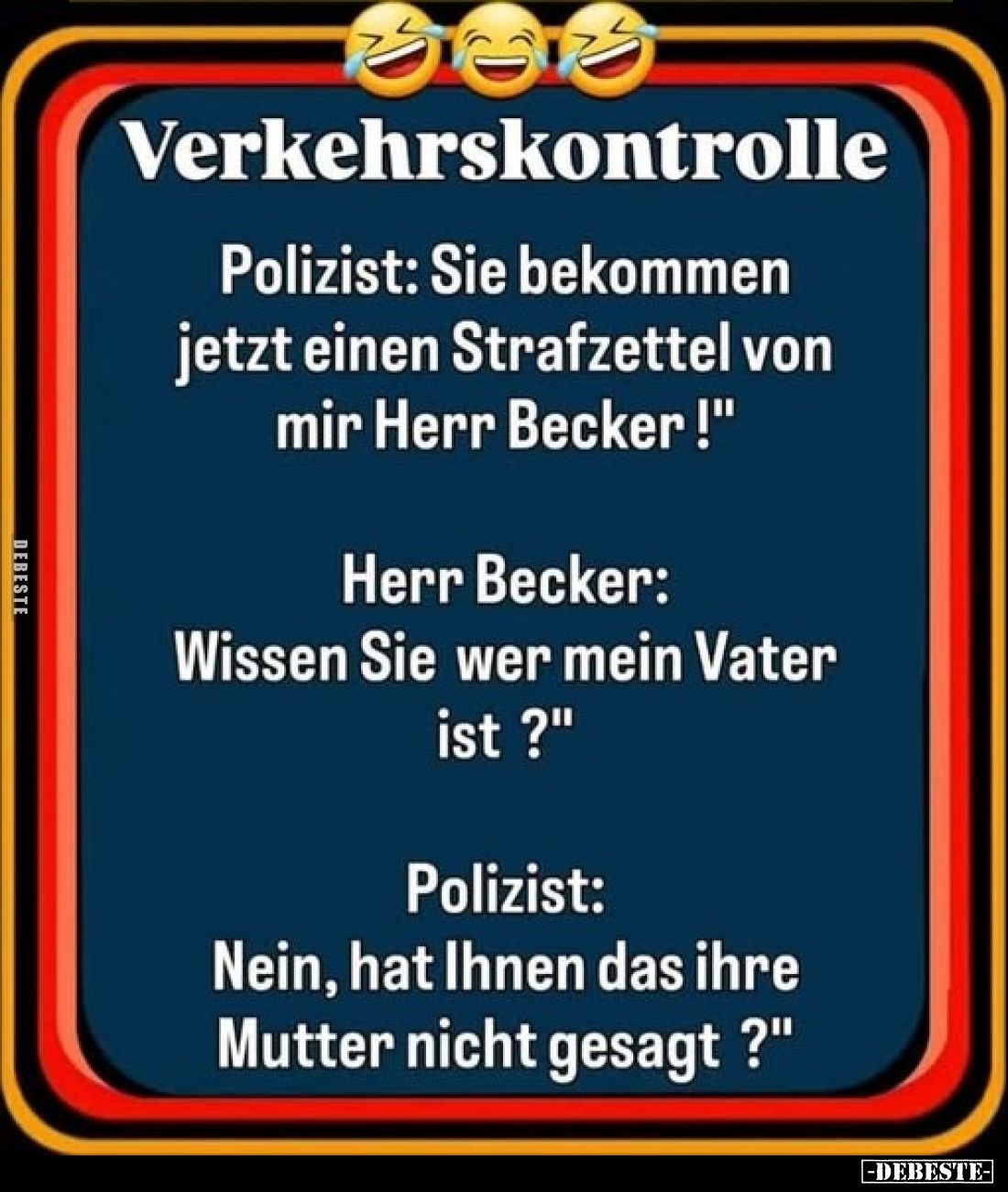 Verkehrskontrolle
-
Polizist: Sie bekommen jetzt einen Strafzettel von mir Herr Becker!"
Herr Becker: "Wissen Si...
