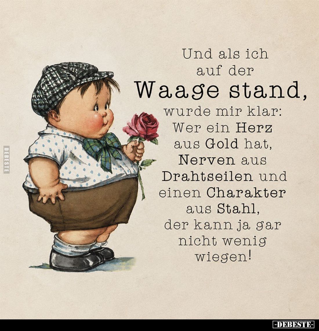 Und als ich auf der
Waage stand wurde mir klar: Wer ein Herz aus Gold hat, Nerven aus Drahtseilen und einen Charakter aus St...