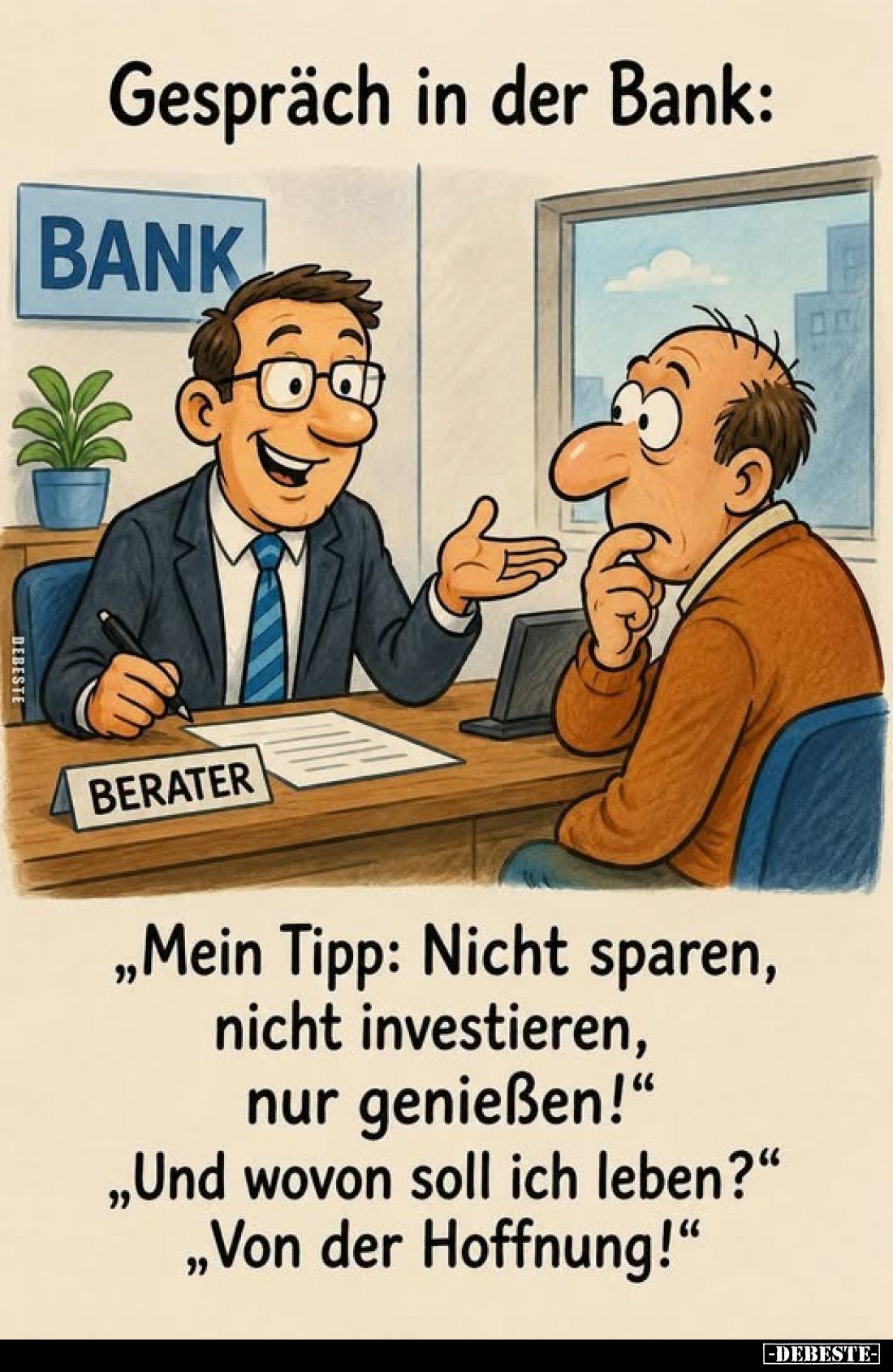 Gespräch in der Bank:
„Mein Tipp: Nicht sparen, nicht investieren, nur genießen!"
„Und wovon soll ich leben?" „...