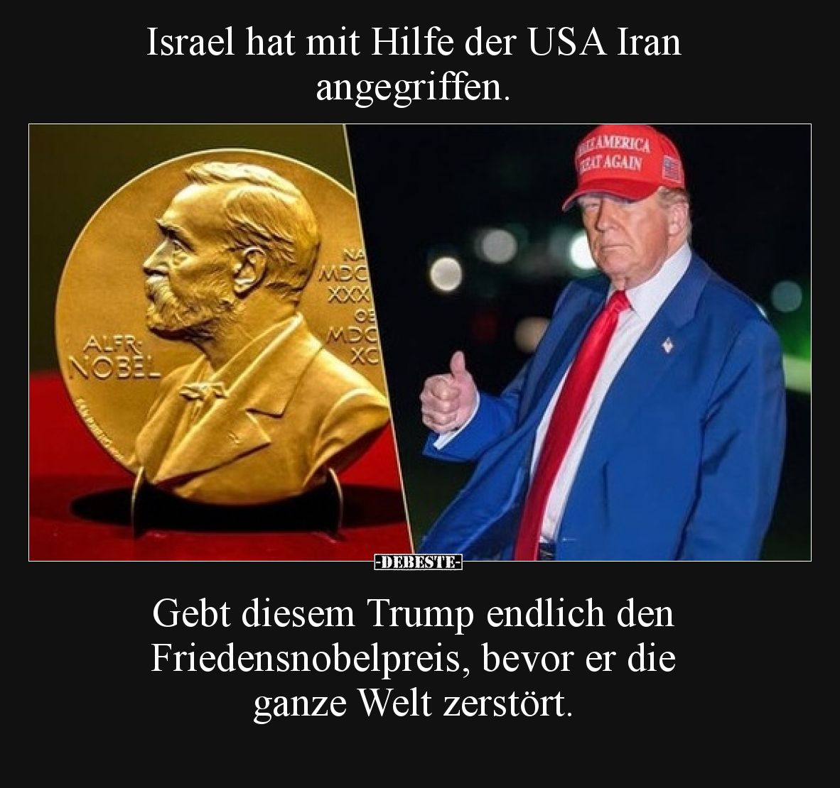 Israel hat mit Hilfe der USA Iran angegriffen.

Gebt diesem Trump endlich den Friedensnobelpreis, bevor er die ganze Welt z...