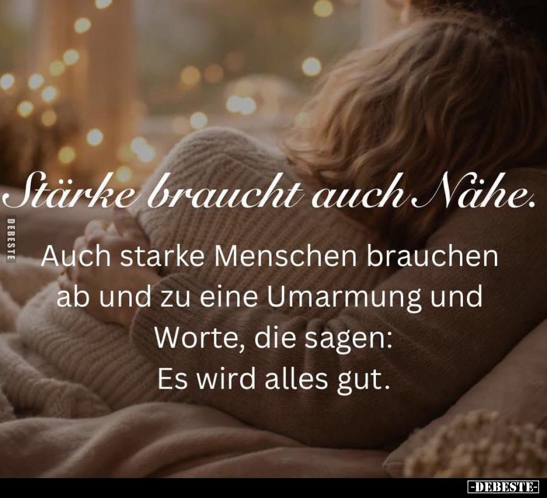 Stärke braucht auch Nähe.
Auch starke Menschen brauchen ab und zu eine Umarmung und Worte, die sagen: Es wird alles gut.