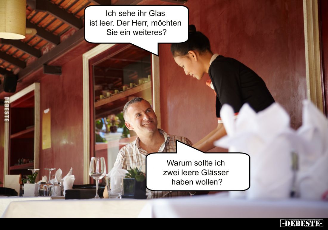 Ich sehe ihr Glas ist leer. Der Herr, möchten Sie ein weiteres? -
Warum sollte ich zwei leere Glässer haben wollen?