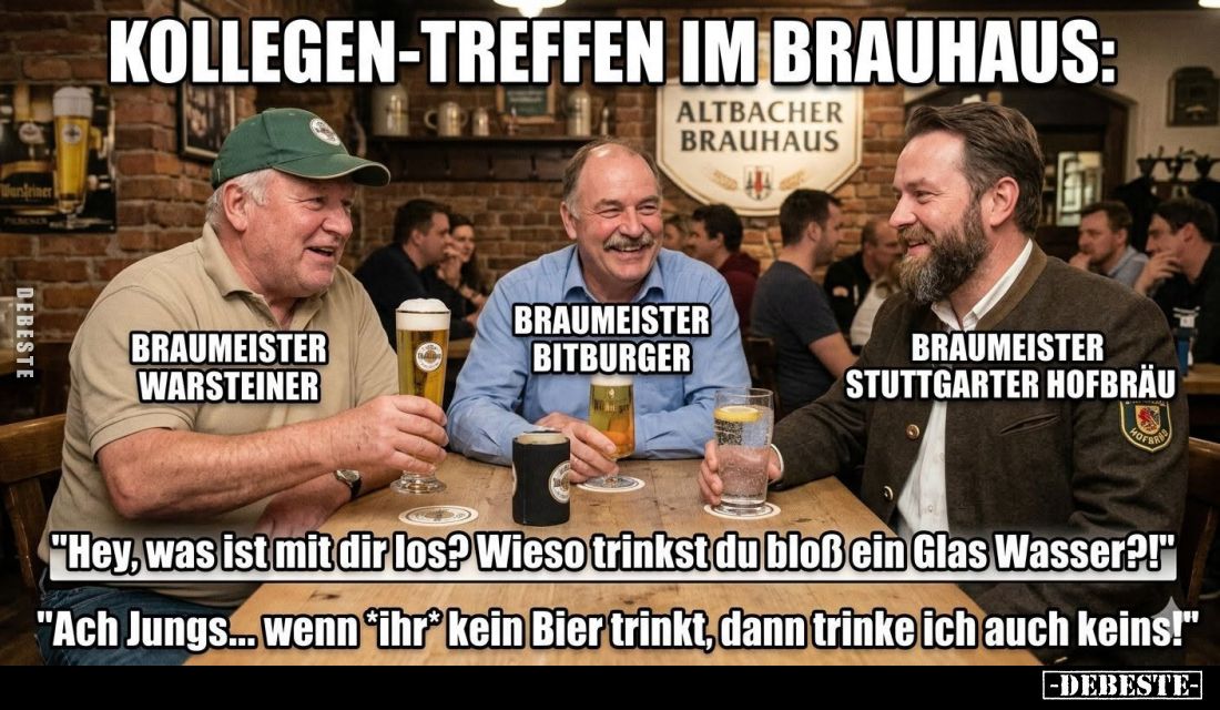 Kollegen-Treffen im Brauhaus:
"Hey, was ist mit dir los? Wieso trinkst du bloß ein Glas Wasser?!"
"Ach Jungs...