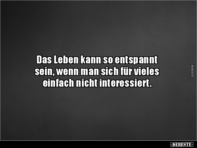 Das Leben kann so entspannt 
sein, wenn man sich für vieles 
einfach nicht interessiert.