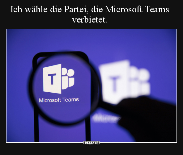 Ich wähle die Partei, die Microsoft Teams verbietet... - Lustige Bilder | DEBESTE.de