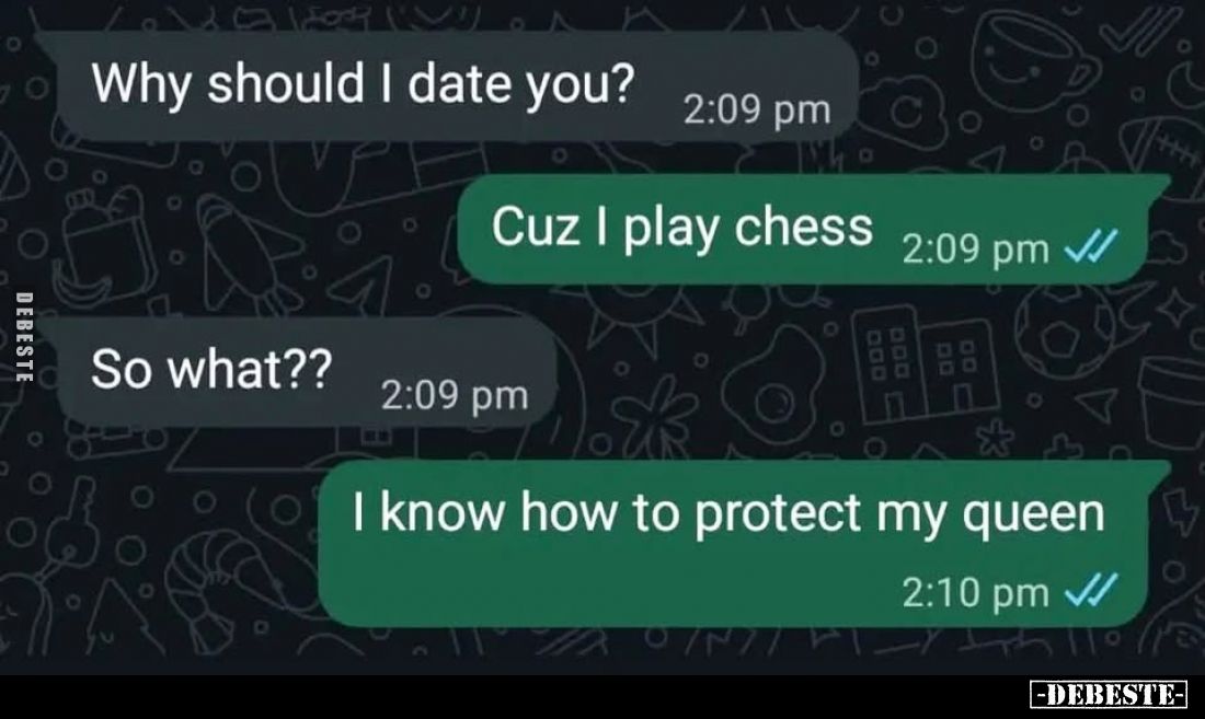 Why should I date you?
-
Cuz I play chess. -
So what??
-
know how to protect my queen.