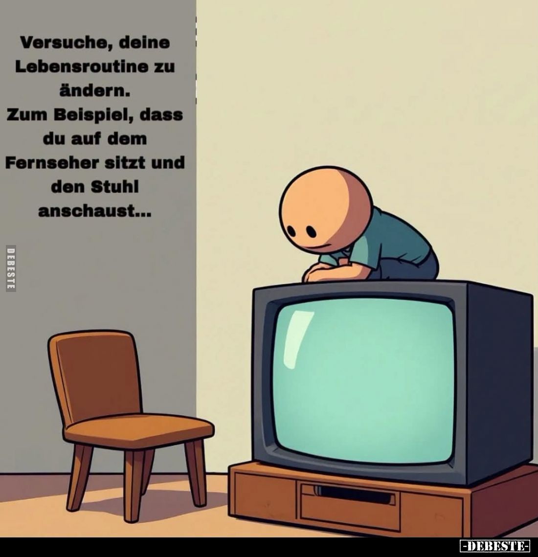 Versuche, deine Lebensroutine zu ändern.
Zum Beispiel, dass du auf dem Fernseher sitzt und den Stuhl anschaust...
