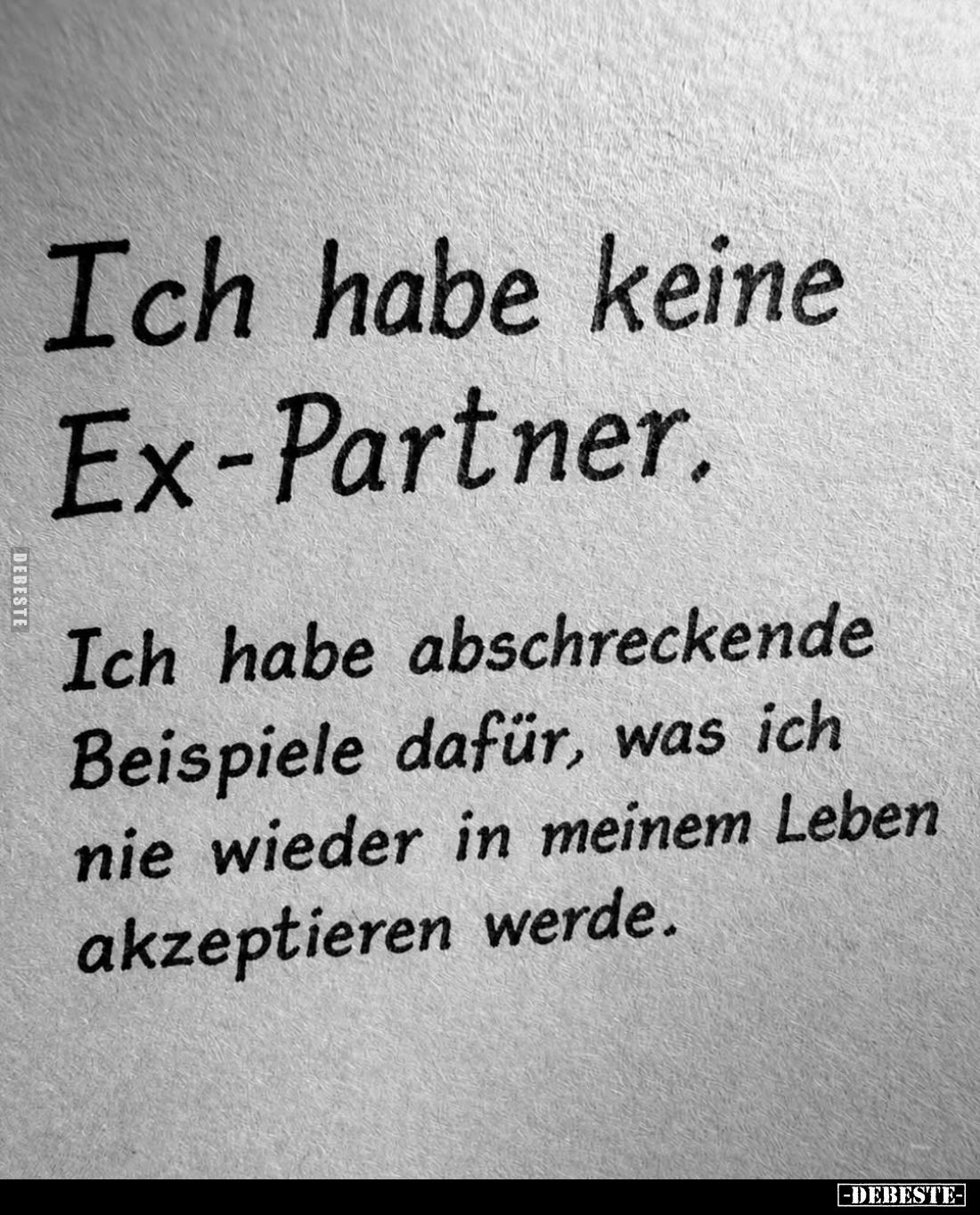 Ich habe keine Ex-Partner.
Ich habe abschreckende Beispiele dafür, was ich nie wieder in meinem Leben akzeptieren werde.