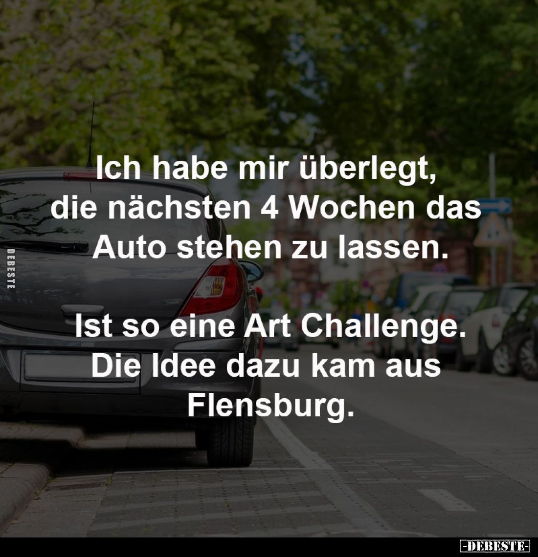 Ich habe mir überlegt, 
die nächsten 4 Wochen das 
Auto stehen zu lassen.

Ist so eine Art Challenge.
Die Idee dazu kam ...