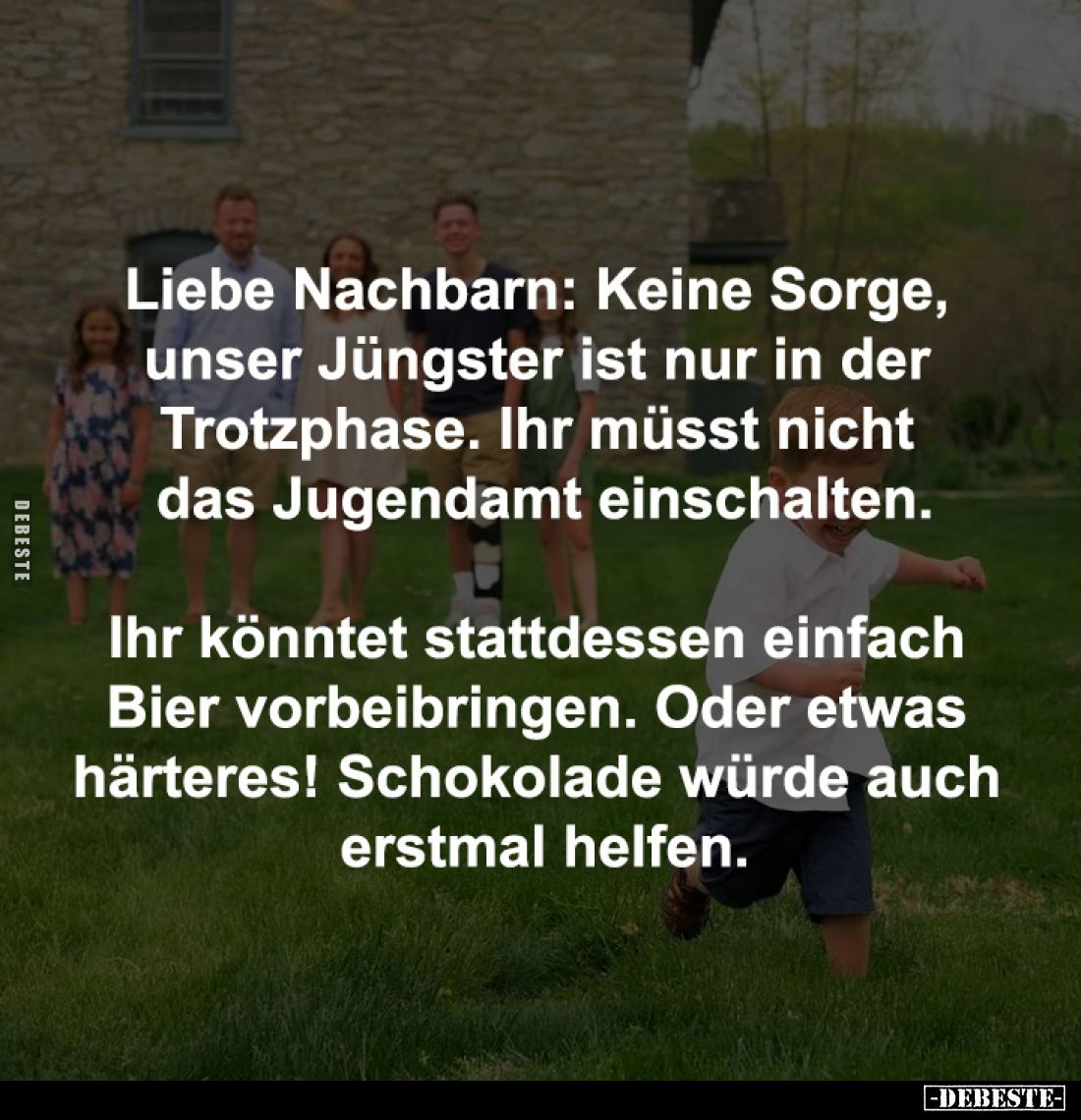 Liebe Nachbarn: Keine Sorge, 
unser Jüngster ist nur in der 
Trotzphase. Ihr müsst nicht 
das Jugendamt einschalten.

Ih...