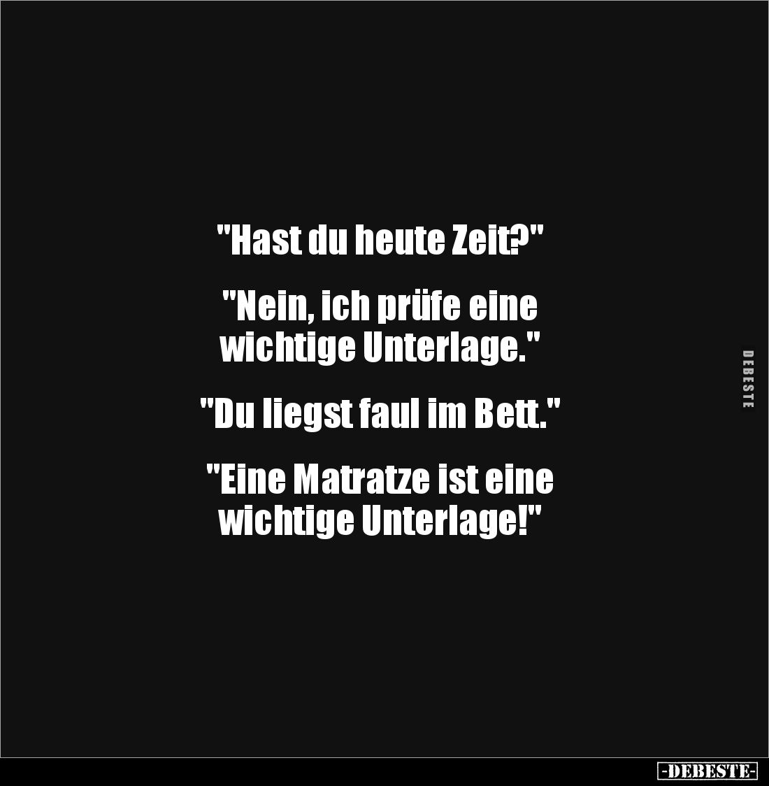 "Hast du heute Zeit?"


"Nein, ich prüfe eine 
wichtige Unterlage."


"Du liegst faul im Bett...