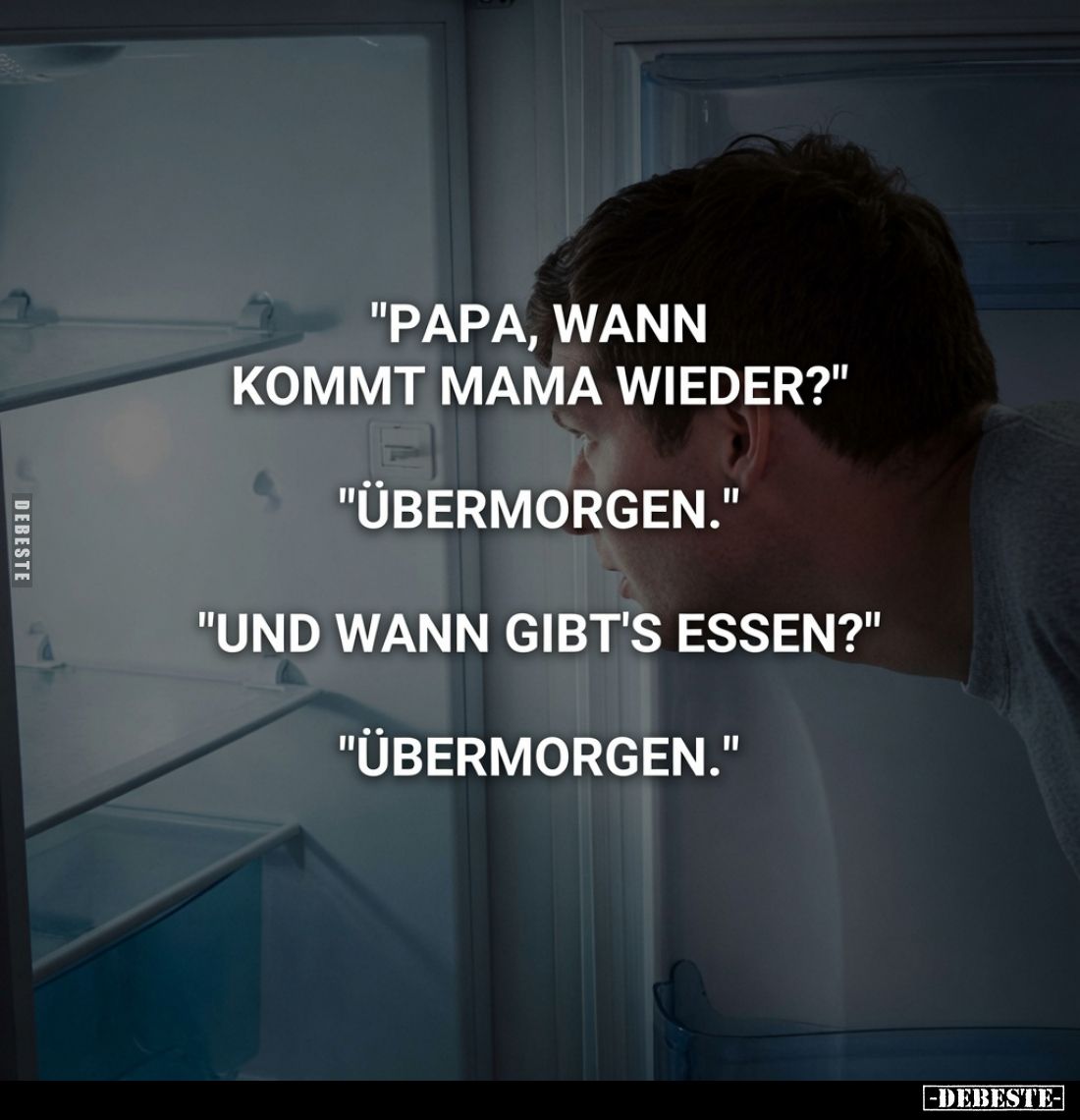 "Papa, wann kommt Mama wieder?"
"Übermorgen."
"Und wann gibt's essen?"
"Übermorgen.&quo...