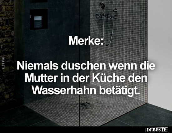 Merke: Niemals duschen wenn die Mutter in der Küche den..