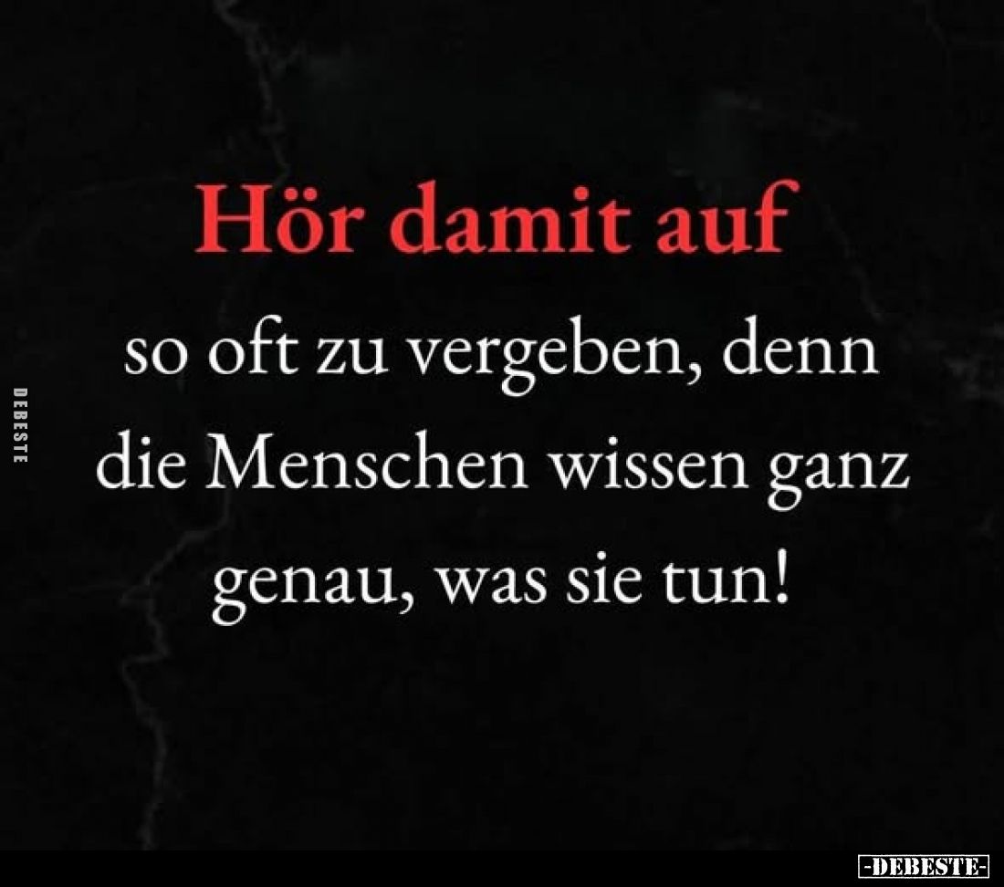 Hör damit auf so oft zu vergeben, denn die Menschen wissen ganz genau, was sie tun!