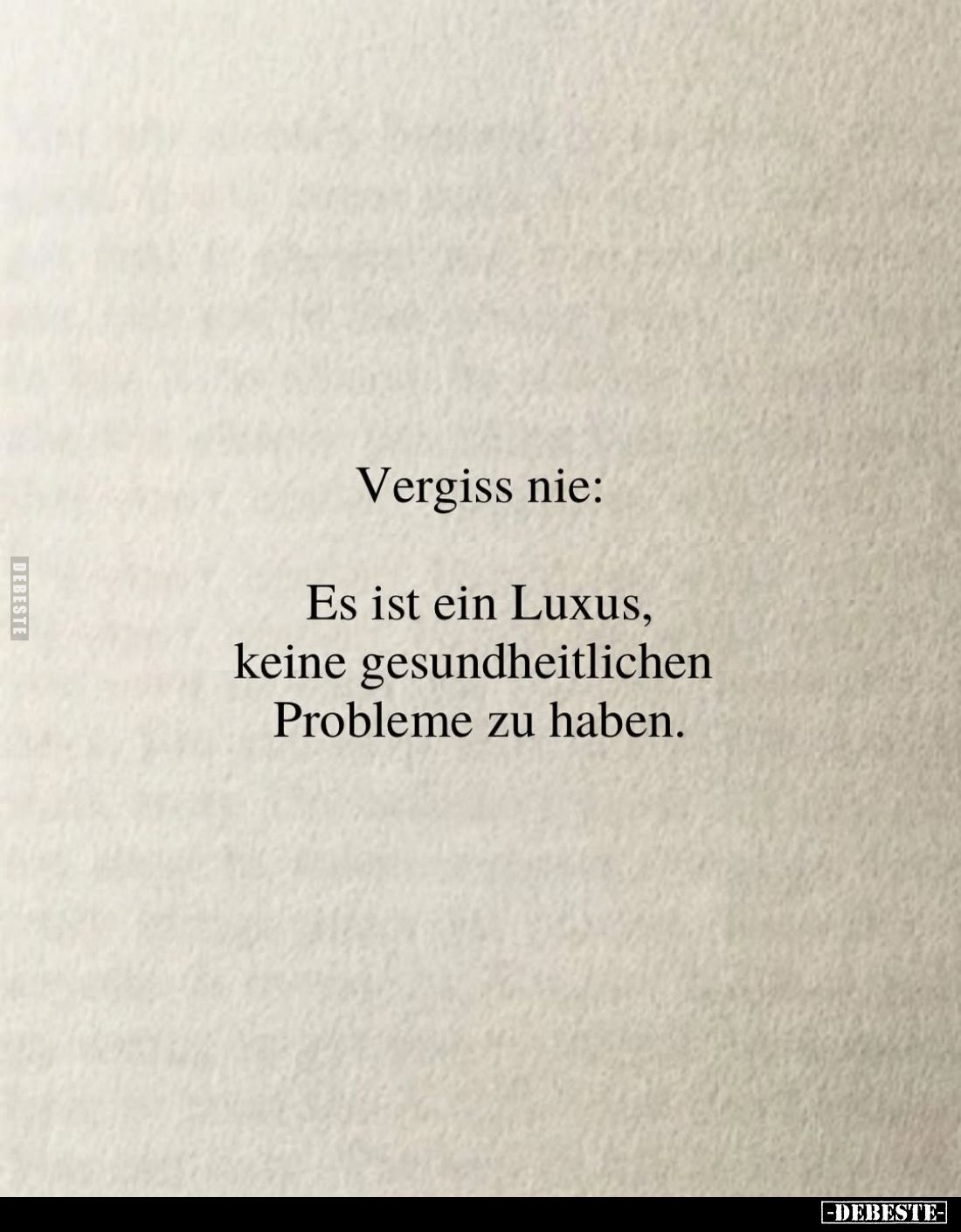 Vergiss nie:
Es ist ein Luxus, keine gesundheitlichen Probleme zu haben.