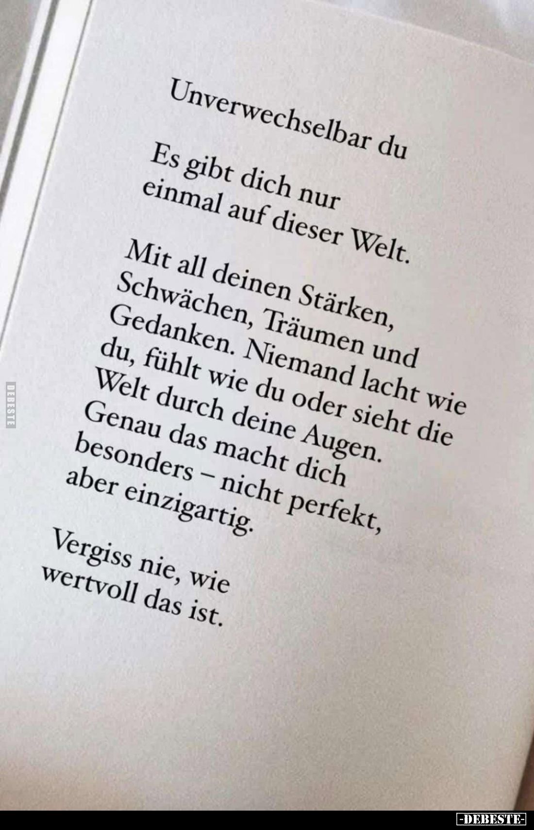 Unverwechselbar du.
Es gibt dich nur einmal auf dieser Welt.
Mit all deinen Stärken, Schwächen, Träumen und Gedanken. Niema...
