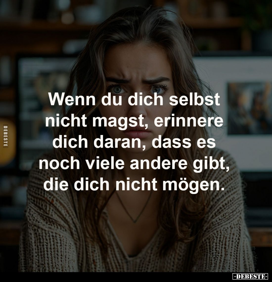 Wenn du dich selbst
nicht magst, erinnere
dich daran, dass es
noch viele andere gibt,
die dich nicht mögen.