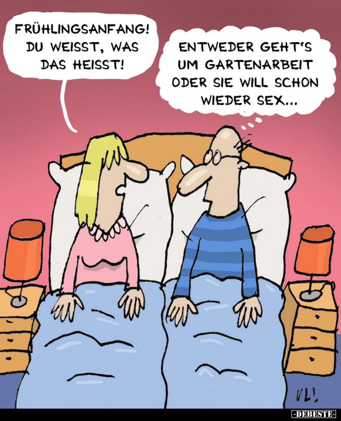 Frühlingsanfang! Du weisst, was das heisst!
Entweder geht's um Gartenarbeit oder sie will schon wieder Sex...