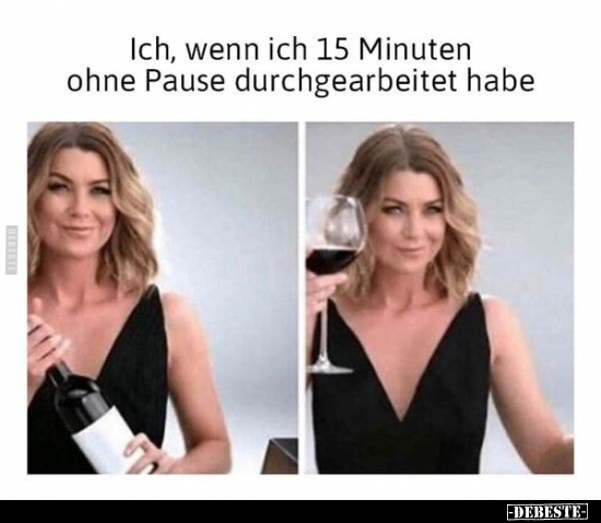 Ich, wenn ich 15 Minuten ohne Pause durchgearbeitet habe