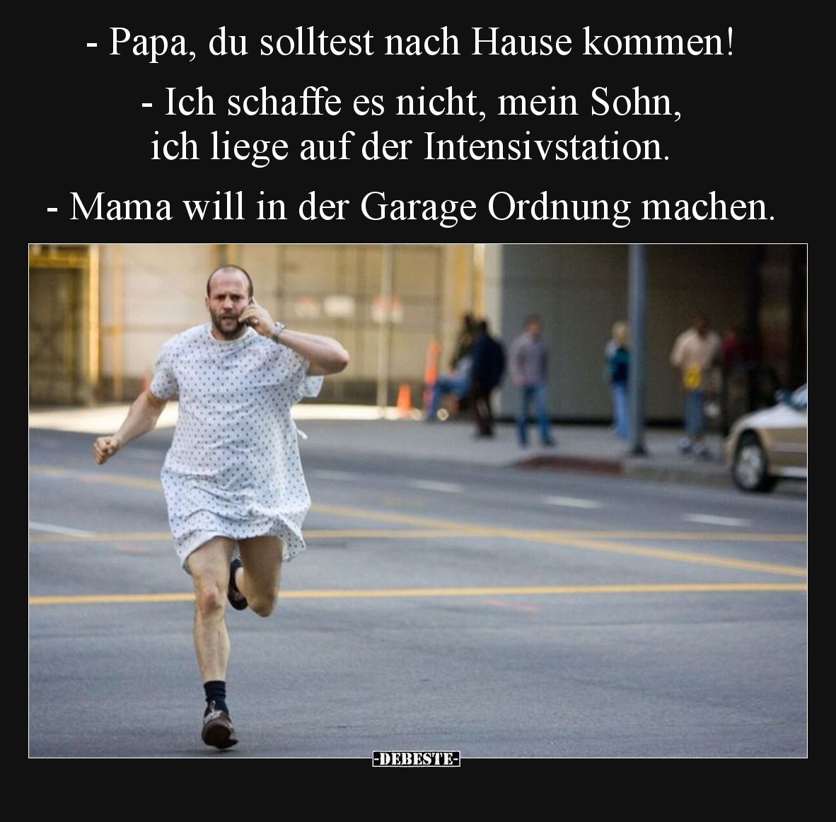 - Papa, du solltest nach Hause kommen!
- Ich schaffe es nicht, mein Sohn, ich liege auf der Intensivstation.
- Mama will in...