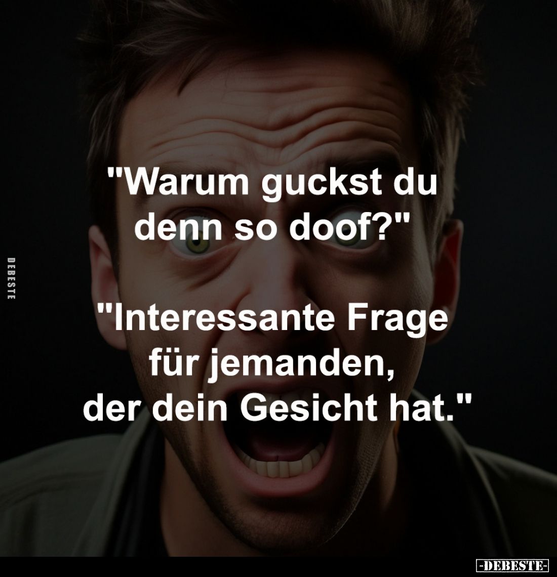 "Warum guckst du denn so doof?" -

"Interessante Frage für jemanden, 
der dein Gesicht hat."