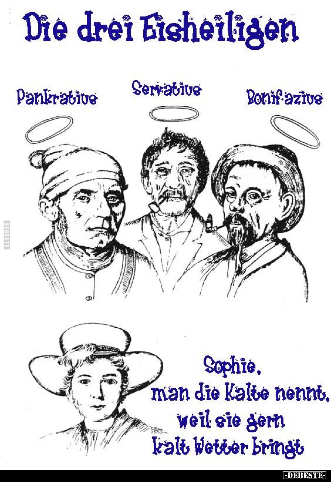 Die drei Eisheiligen.
Pankratius, Servatius, Bonifazius. -
Sophie, man die Kalte nennt, weil sie gern kalt Wetter bringt.