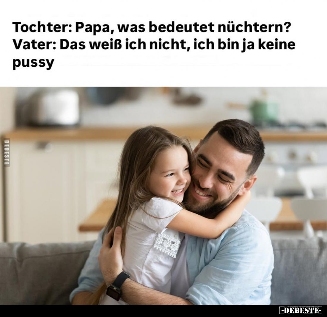 Tochter: Papa, was bedeutet nüchtern? -
Vater: Das weiß ich nicht, ich bin ja keine pussy.