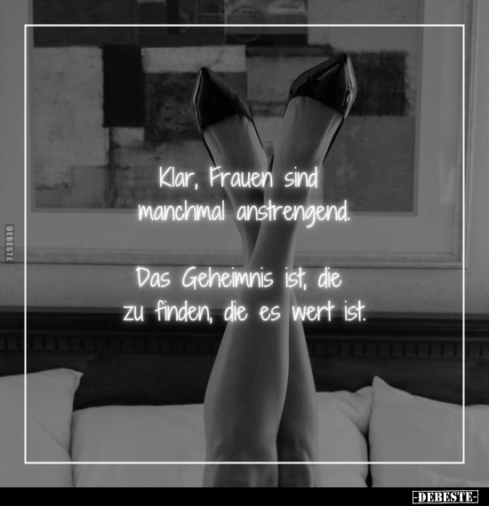 Klar, Frauen sind manchmal anstrengend. 
Das Geheimnis ist, die zu finden, die es wert ist
