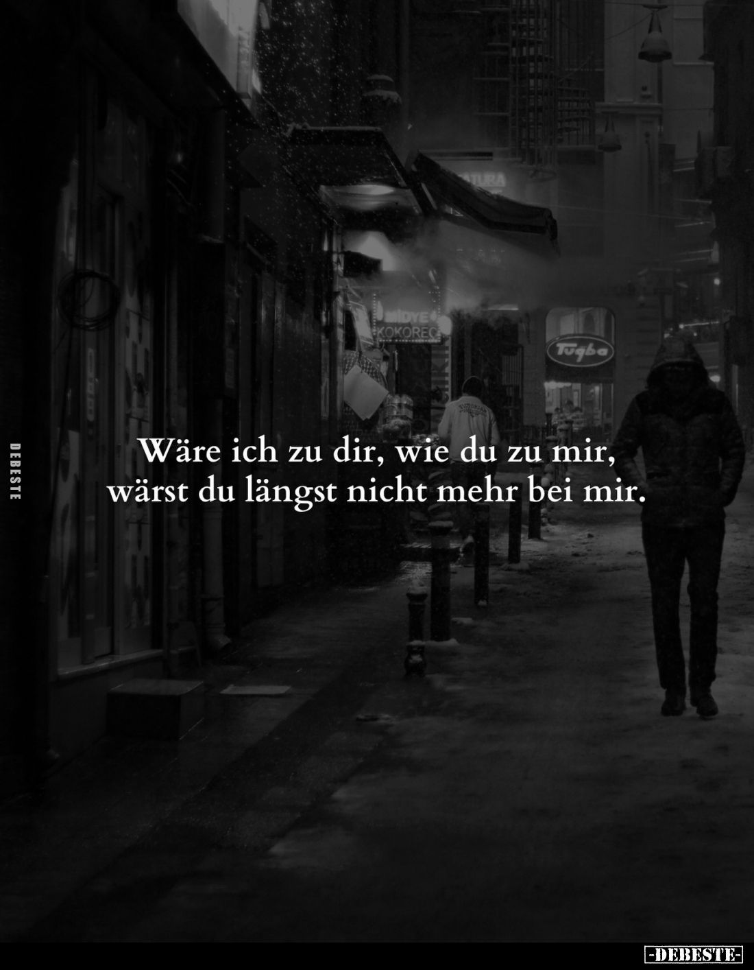 Wäre ich zu dir, wie du zu mir, wärst du längst nicht mehr bei mir.