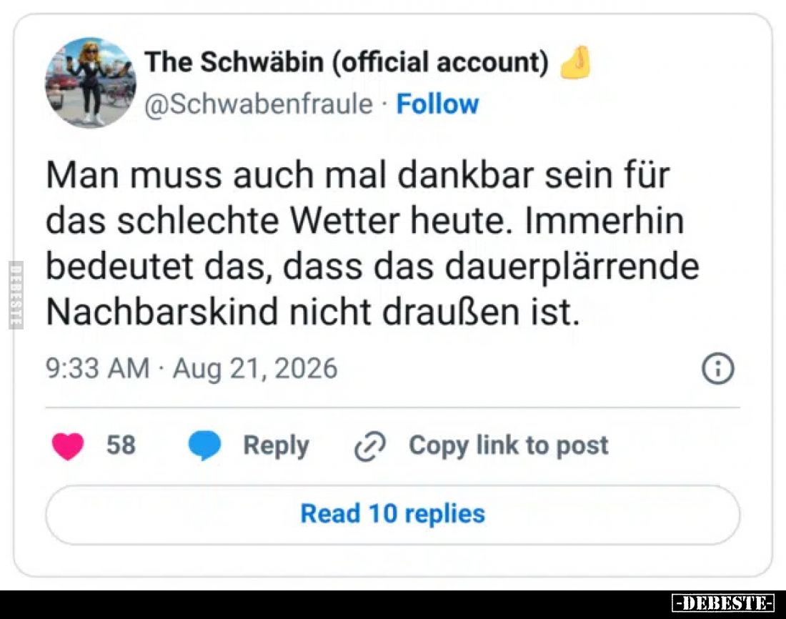 Man muss auch mal dankbar sein für das schlechte Wetter heute. 
Immerhin bedeutet das, dass das dauerplärrende Nachbarskind ...