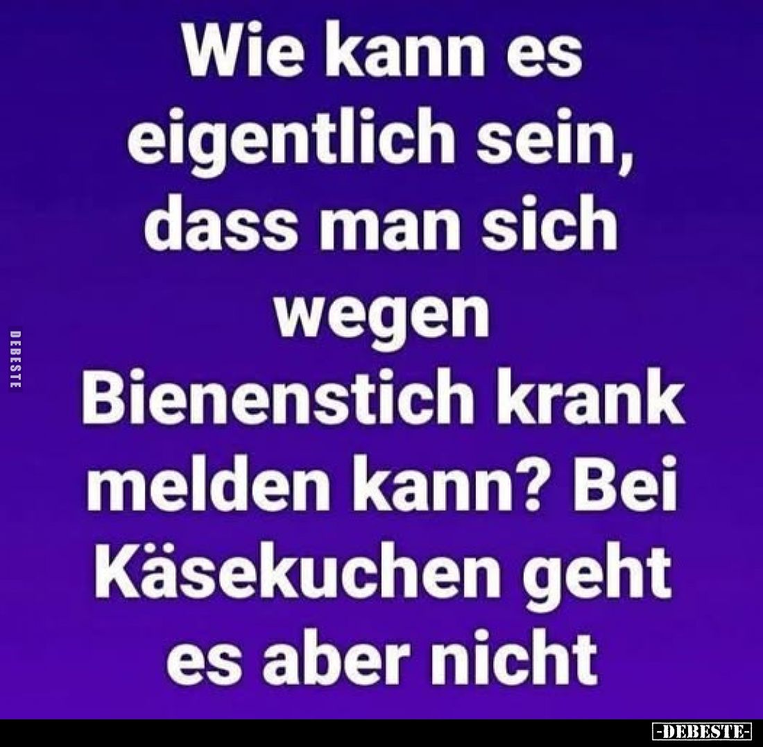 Wie kann es eigentlich sein, dass man sich wegen Bienenstich krank melden kann? Bei Käsekuchen geht es aber nicht