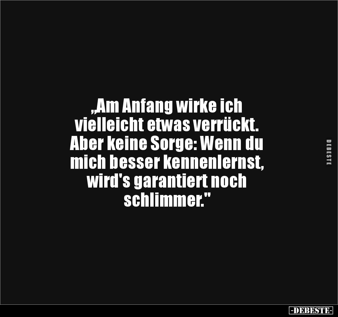 „Am Anfang wirke ich
vielleicht etwas verrückt.
Aber keine Sorge: Wenn du 
mich besser kennenlernst, 
wird's garantiert n...