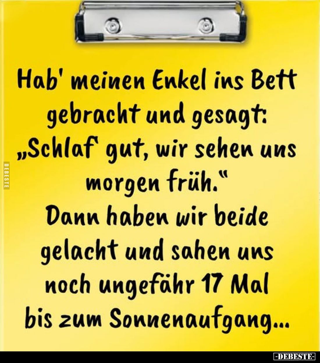 Hab' meinen Enkel ins Bett gebracht und gesagt:
„Schlaf' gut, wir sehen uns morgen früh.“
Dann haben wir beide gelacht und ...